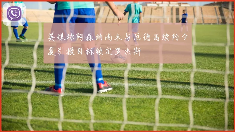 英媒称阿森纳尚未与厄德高续约今夏引援目标锁定罗杰斯