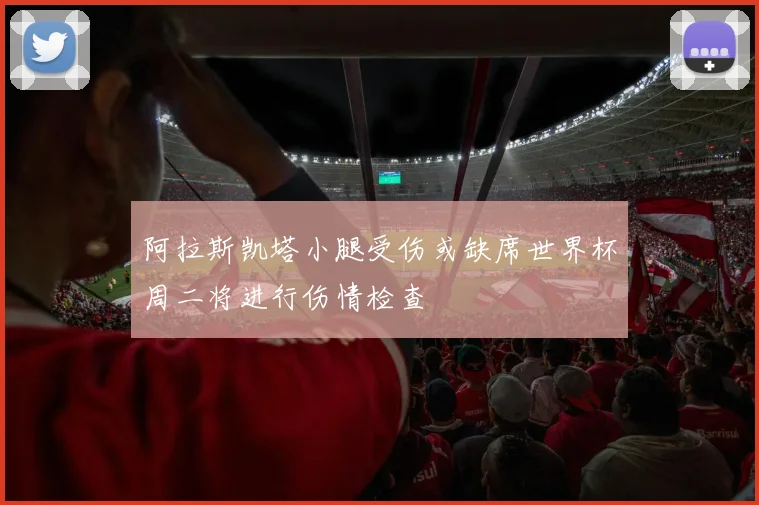 阿拉斯凯塔小腿受伤或缺席世界杯周二将进行伤情检查