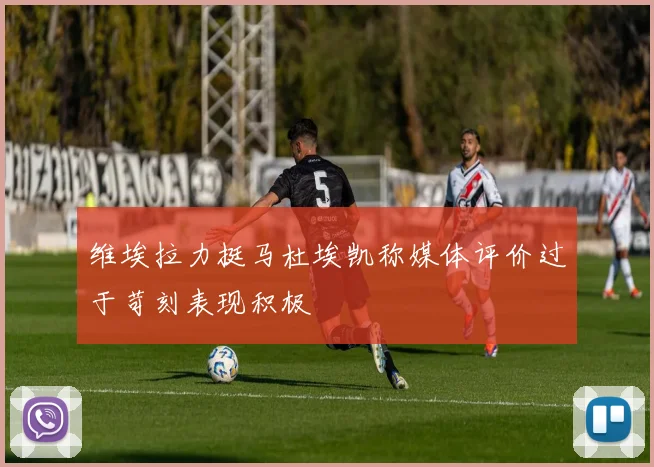 维埃拉力挺马杜埃凯称媒体评价过于苛刻表现积极