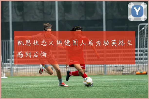 凯恩状态火热德国人或为助英格兰感到后悔