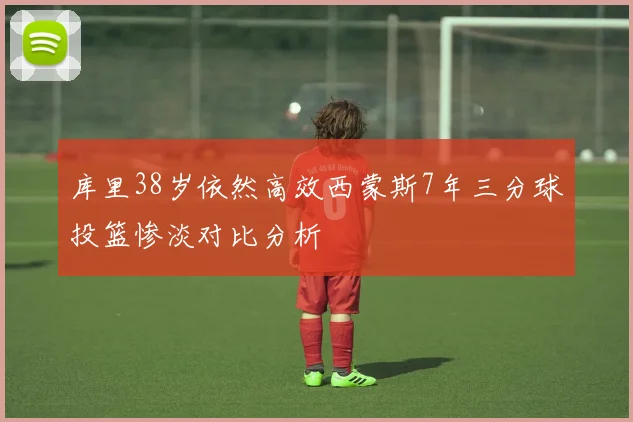 库里38岁依然高效西蒙斯7年三分球投篮惨淡对比分析
