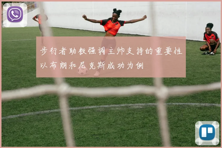 步行者助教强调主帅支持的重要性以布朗和尼克斯成功为例