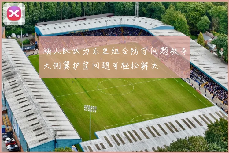 湖人队认为东里组合防守问题被夸大侧翼护筐问题可轻松解决
