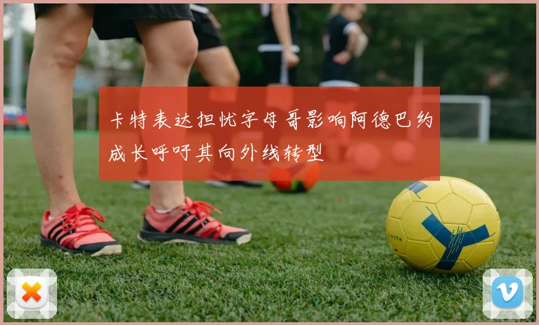 卡特表达担忧字母哥影响阿德巴约成长呼吁其向外线转型