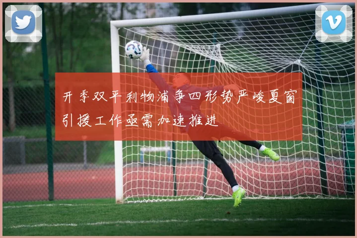 开季双平利物浦争四形势严峻夏窗引援工作亟需加速推进