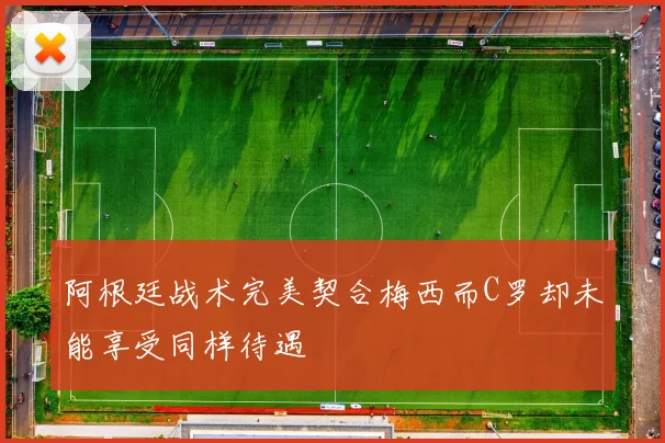阿根廷战术完美契合梅西而C罗却未能享受同样待遇