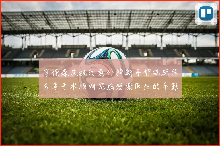 亨德森庆祝时意外摔断手臂病床照分享手术顺利完成感谢医生的辛勤付出