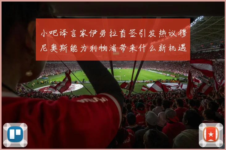 小吧译言家伊劳拉首签引发热议穆尼奥斯能为利物浦带来什么新机遇