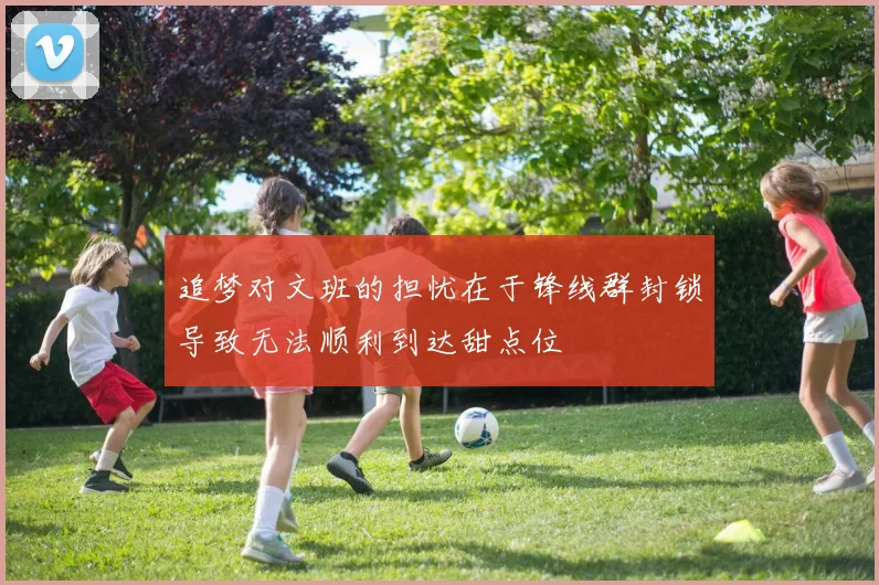 追梦对文班的担忧在于锋线群封锁导致无法顺利到达甜点位
