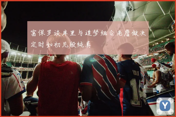 富保罗谈库里与追梦组合老詹做决定时如初见般纯真