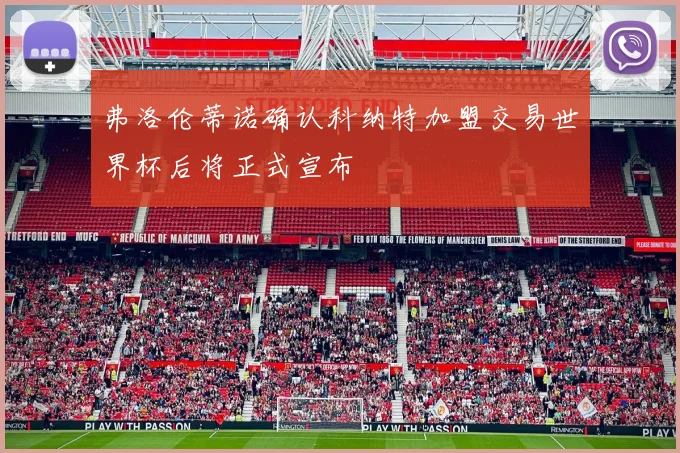 弗洛伦蒂诺确认科纳特加盟交易世界杯后将正式宣布