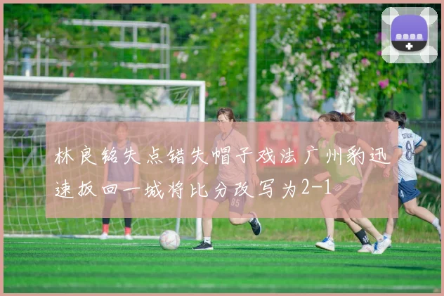 林良铭失点错失帽子戏法广州豹迅速扳回一城将比分改写为2-1
