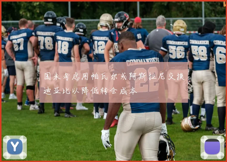 国米考虑用帕瓦尔或阿斯拉尼交换迪亚比以降低转会成本