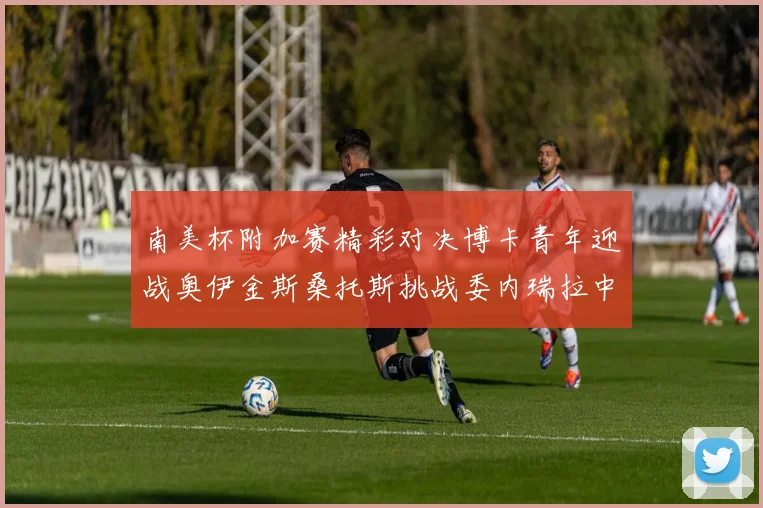 南美杯附加赛精彩对决博卡青年迎战奥伊金斯桑托斯挑战委内瑞拉中央大学