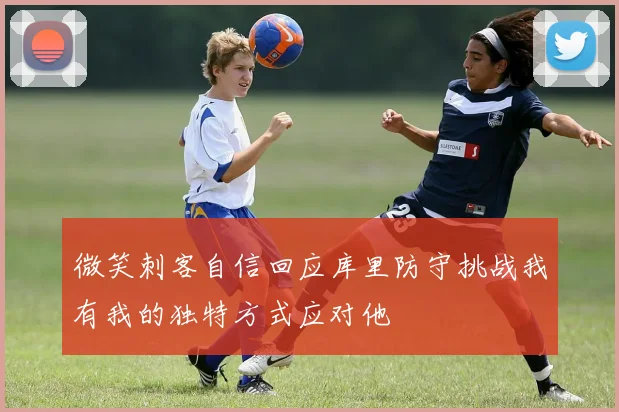 微笑刺客自信回应库里防守挑战我有我的独特方式应对他