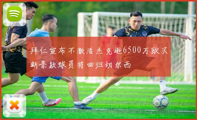 拜仁宣布不激活杰克逊6500万欧买断条款球员将回归切尔西