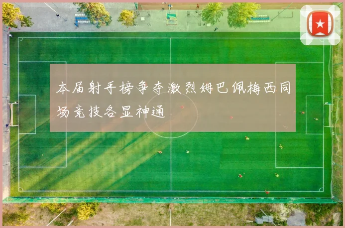 本届射手榜争夺激烈姆巴佩梅西同场竞技各显神通