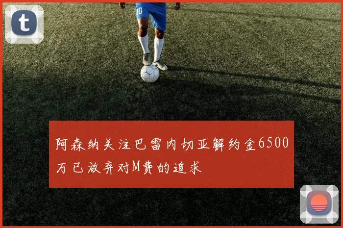 阿森纳关注巴雷内切亚解约金6500万已放弃对M费的追求