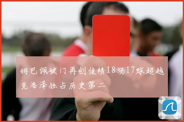 姆巴佩破门再创佳绩18场17球超越克洛泽独占历史第二