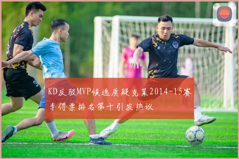 KD反驳MVP候选质疑克莱2014-15赛季得票排名第十引发热议