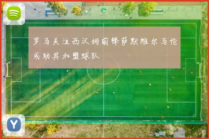 罗马关注西汉姆前锋萨默维尔马伦或助其加盟球队